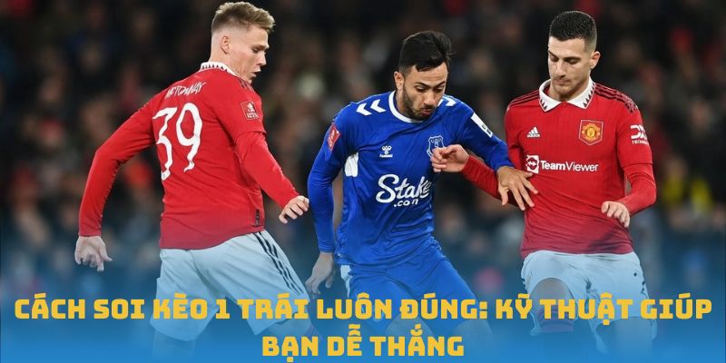 Cách Soi Kèo 1 Trái Luôn Đúng: Kỹ Thuật Giúp Bạn Dễ Thắng