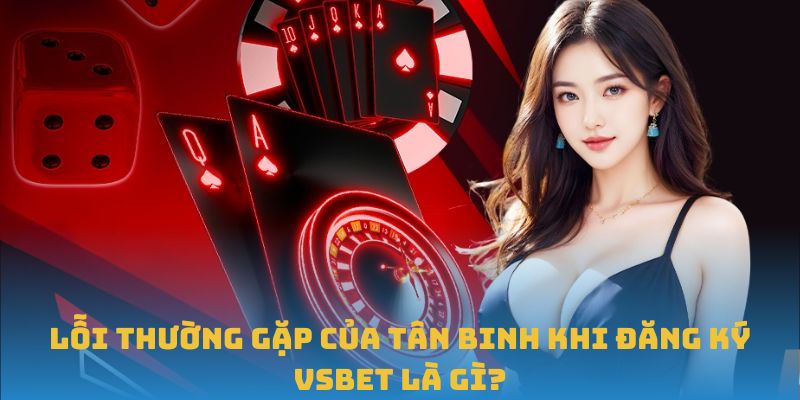 Lỗi thường gặp của tân binh khi đăng ký VSBET là gì?