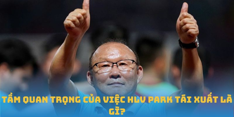 Tầm quan trọng của việc HLV Park tái xuất là gì?