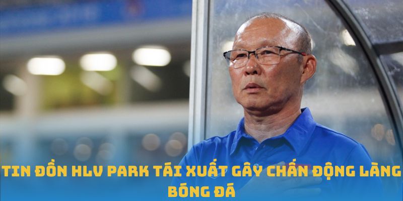 Tin Đồn Hlv Park Tái Xuất Gây Chấn Động Làng Bóng Đá