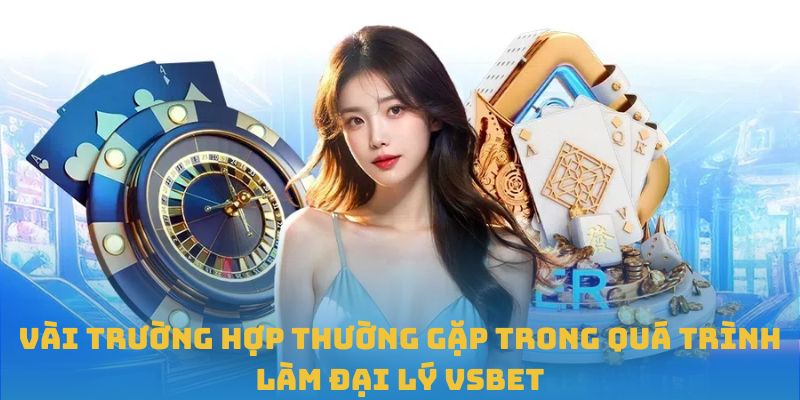 Vài trường hợp thường gặp trong quá trình làm đại lý VSBET